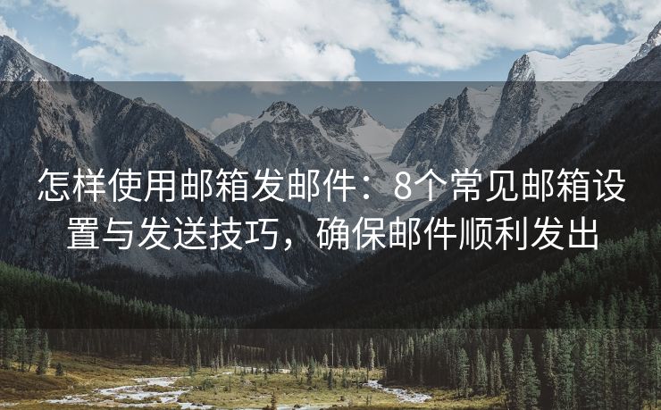 怎樣使用郵箱發(fā)郵件：8個(gè)常見(jiàn)郵箱設(shè)置與發(fā)送技巧，確保郵件順利發(fā)出