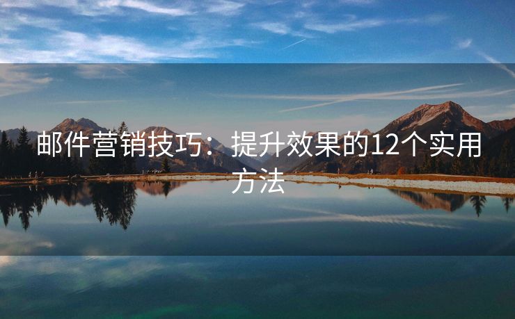 郵件營(yíng)銷(xiāo)技巧：提升效果的12個(gè)實(shí)用方法