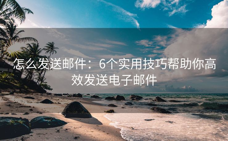 怎么發(fā)送郵件：6個(gè)實(shí)用技巧幫助你高效發(fā)送電子郵件