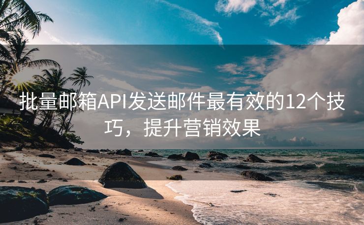 批量郵箱API發(fā)送郵件最有效的12個技巧，提升營銷效果
