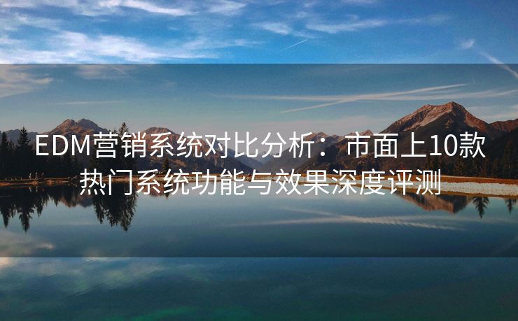 EDM營銷系統(tǒng)對比分析：市面上10款熱門系統(tǒng)功能與效果深度評測