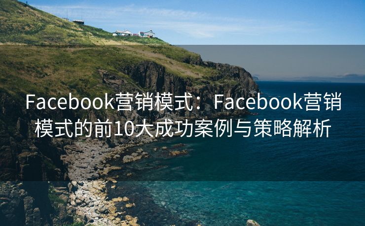 Facebook營銷模式：Facebook營銷模式的前10大成功案例與策略解析