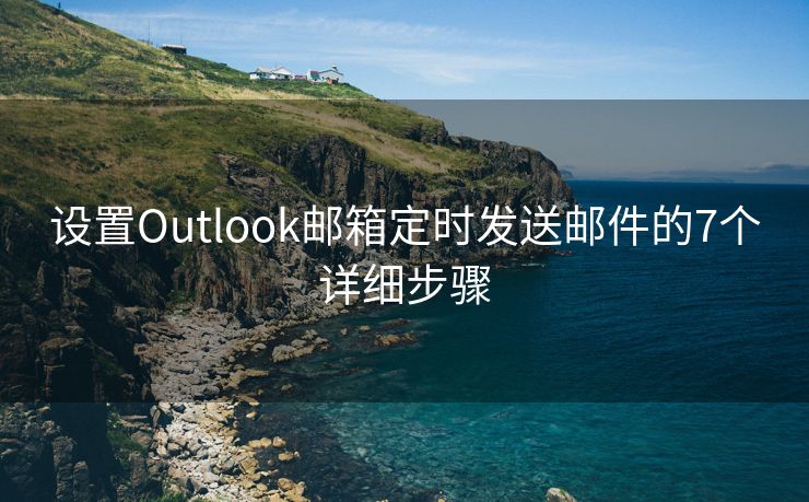 設(shè)置Outlook郵箱定時(shí)發(fā)送郵件的7個(gè)詳細(xì)步驟