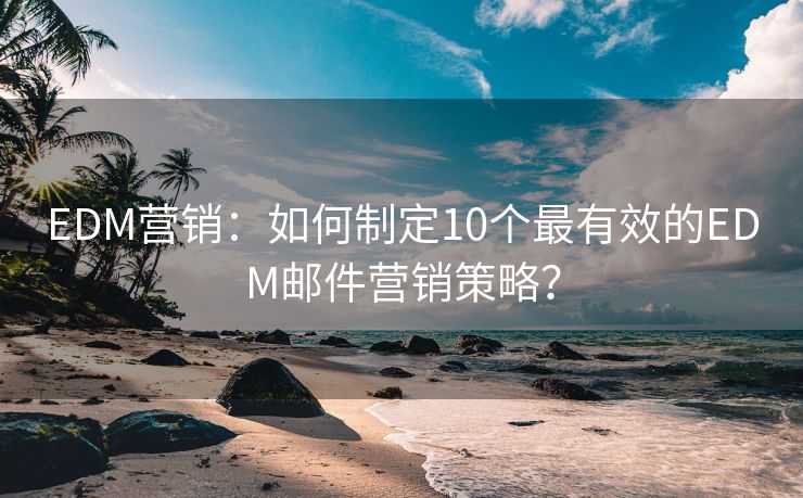 EDM營銷：如何制定10個(gè)最有效的EDM郵件營銷策略？
