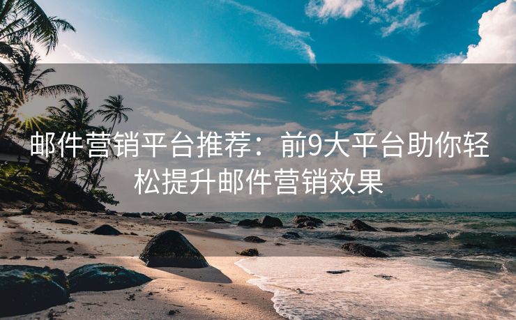 郵件營銷平臺推薦：前9大平臺助你輕松提升郵件營銷效果