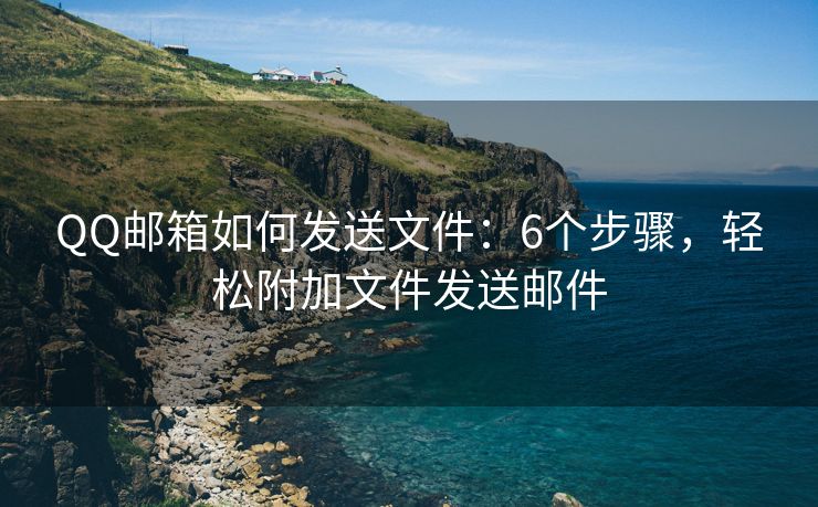 QQ郵箱如何發(fā)送文件：6個步驟，輕松附加文件發(fā)送郵件