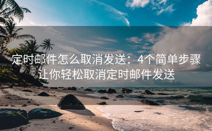 定時(shí)郵件怎么取消發(fā)送：4個(gè)簡(jiǎn)單步驟讓你輕松取消定時(shí)郵件發(fā)送