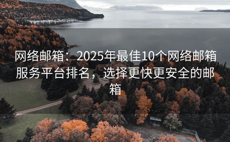 網(wǎng)絡(luò)郵箱：2025年最佳10個網(wǎng)絡(luò)郵箱服務(wù)平臺排名，選擇更快更安全的郵箱