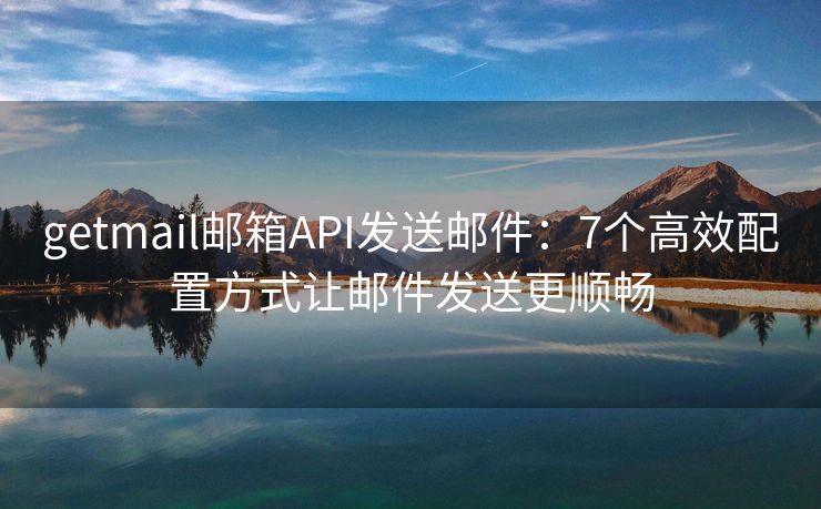 getmail郵箱API發(fā)送郵件：7個(gè)高效配置方式讓郵件發(fā)送更順暢