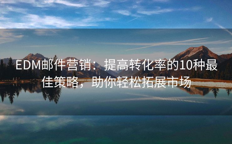 EDM郵件營(yíng)銷：提高轉(zhuǎn)化率的10種最佳策略，助你輕松拓展市場(chǎng)