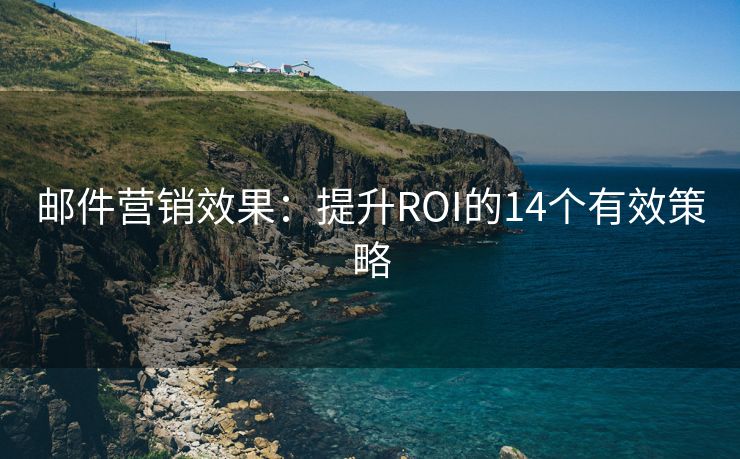 郵件營(yíng)銷效果：提升ROI的14個(gè)有效策略