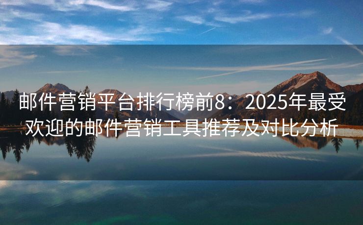郵件營(yíng)銷平臺(tái)排行榜前8：2025年最受歡迎的郵件營(yíng)銷工具推薦及對(duì)比分析