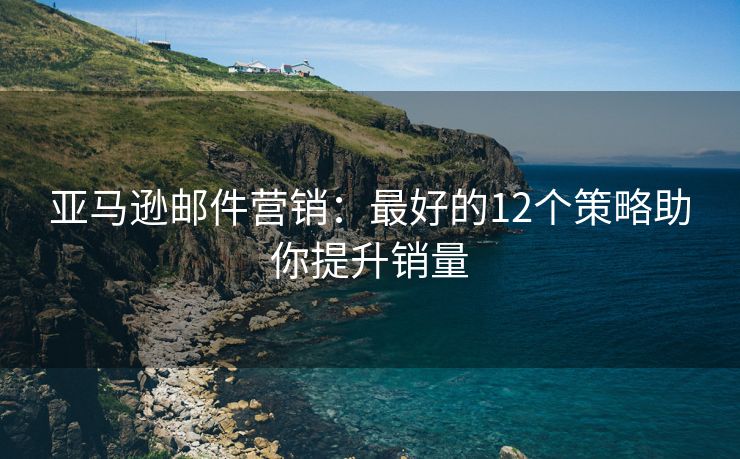亞馬遜郵件營銷：最好的12個策略助你提升銷量