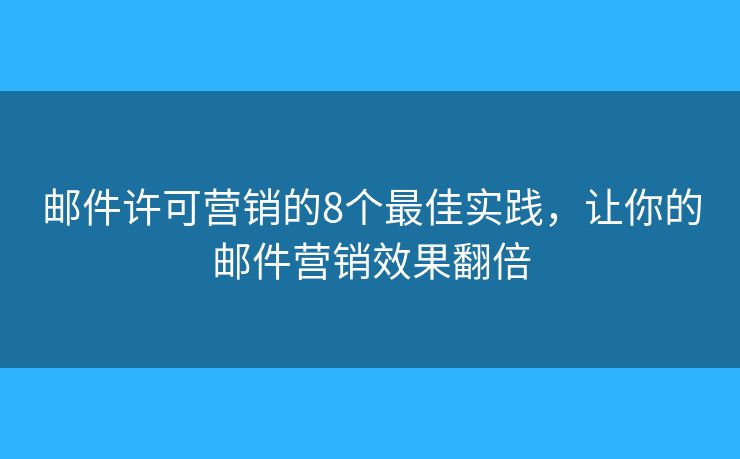 郵件許可營(yíng)銷的8個(gè)最佳實(shí)踐，讓你的郵件營(yíng)銷效果翻倍