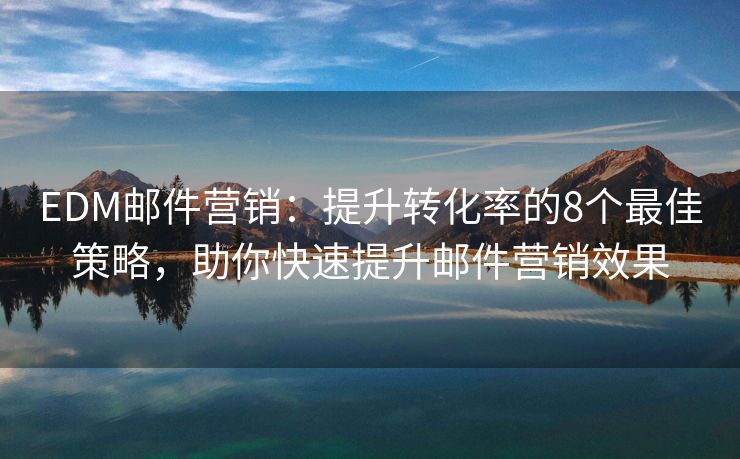 EDM郵件營銷：提升轉(zhuǎn)化率的8個(gè)最佳策略，助你快速提升郵件營銷效果