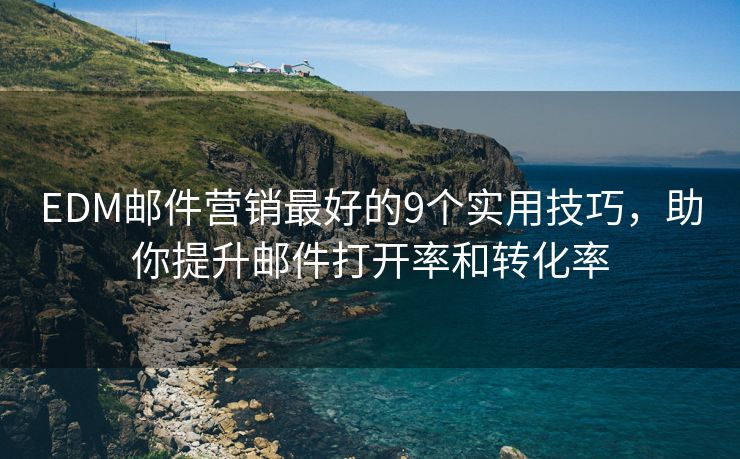 EDM郵件營銷最好的9個實用技巧，助你提升郵件打開率和轉(zhuǎn)化率