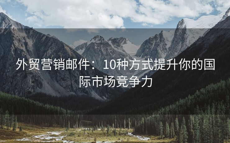 外貿(mào)營銷郵件：10種方式提升你的國際市場競爭力