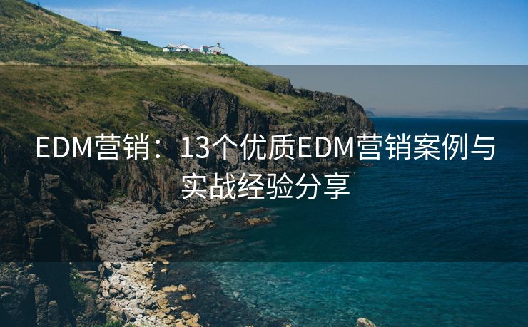 EDM營銷：13個優(yōu)質(zhì)EDM營銷案例與實戰(zhàn)經(jīng)驗分享