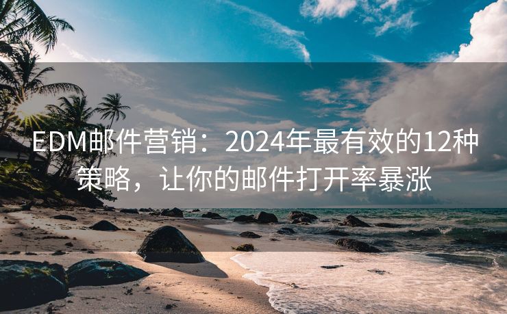 EDM郵件營銷：2024年最有效的12種策略，讓你的郵件打開率暴漲