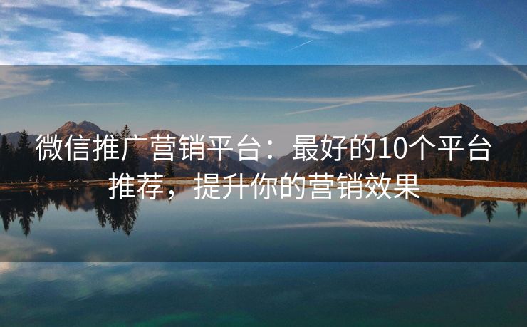 微信推廣營(yíng)銷平臺(tái)：最好的10個(gè)平臺(tái)推薦，提升你的營(yíng)銷效果