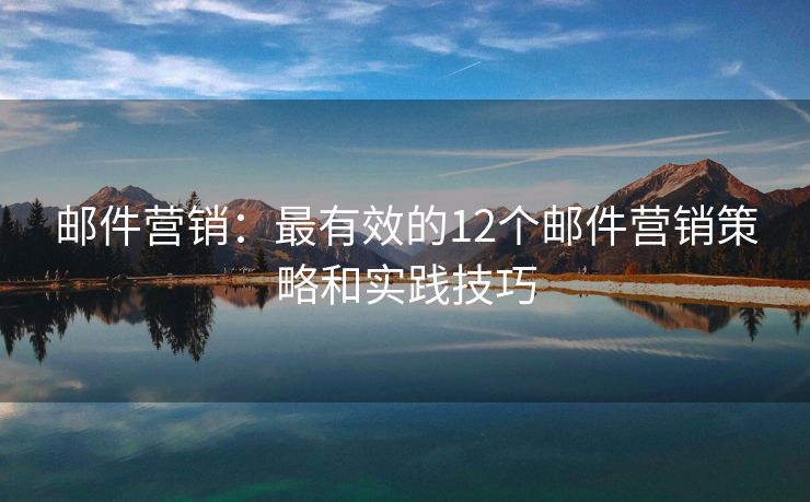 郵件營(yíng)銷(xiāo)：最有效的12個(gè)郵件營(yíng)銷(xiāo)策略和實(shí)踐技巧