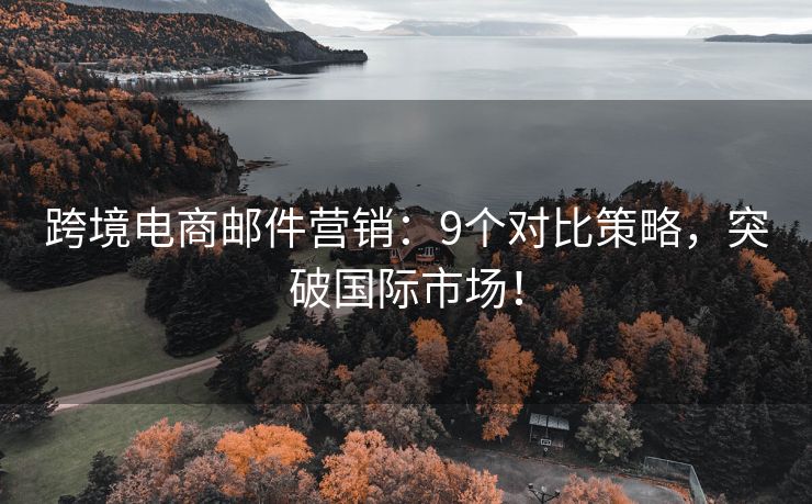 跨境電商郵件營銷：9個對比策略，突破國際市場！