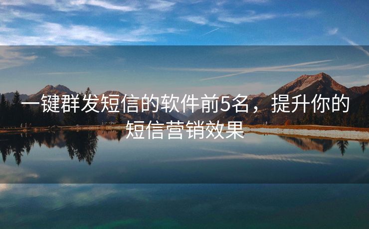 一鍵群發(fā)短信的軟件前5名，提升你的短信營銷效果