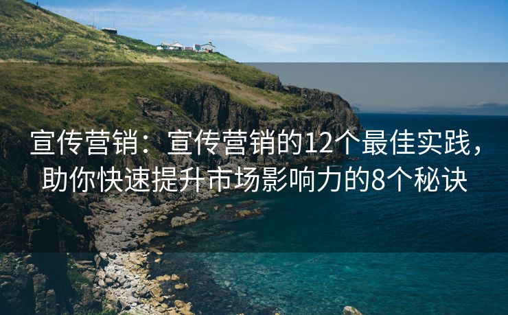 宣傳營(yíng)銷：宣傳營(yíng)銷的12個(gè)最佳實(shí)踐，助你快速提升市場(chǎng)影響力的8個(gè)秘訣