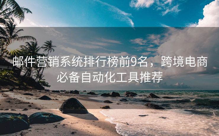 郵件營銷系統(tǒng)排行榜前9名，跨境電商必備自動(dòng)化工具推薦