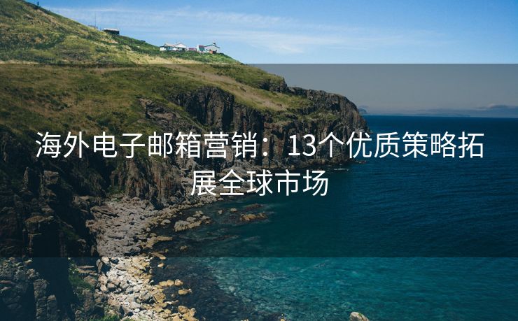 海外電子郵箱營銷：13個優(yōu)質(zhì)策略拓展全球市場