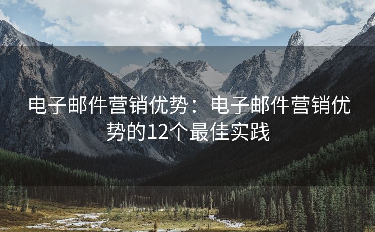 電子郵件營銷優(yōu)勢：電子郵件營銷優(yōu)勢的12個最佳實踐
