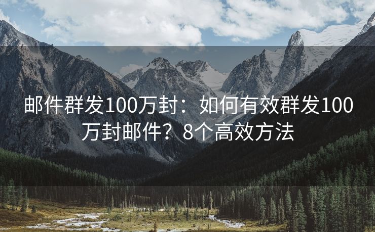郵件群發(fā)100萬封：如何有效群發(fā)100萬封郵件？8個高效方法
