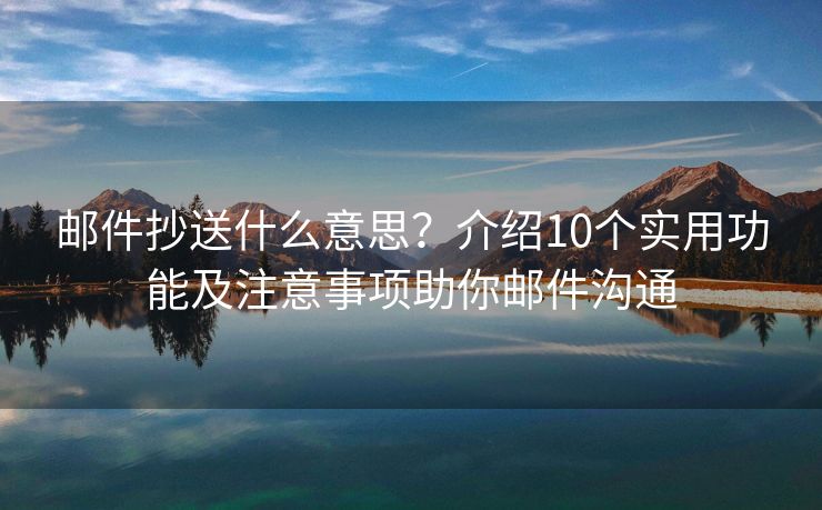 郵件抄送什么意思？介紹10個實用功能及注意事項助你郵件溝通