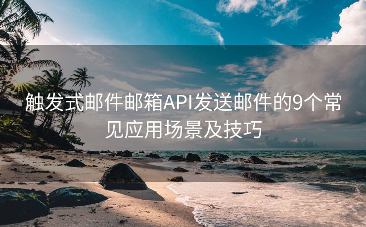 觸發(fā)式郵件郵箱API發(fā)送郵件的9個常見應(yīng)用場景及技巧