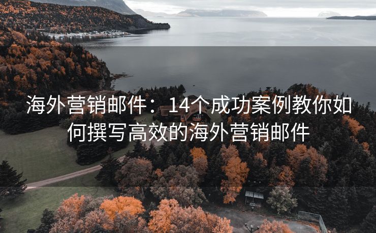海外營(yíng)銷郵件：14個(gè)成功案例教你如何撰寫高效的海外營(yíng)銷郵件