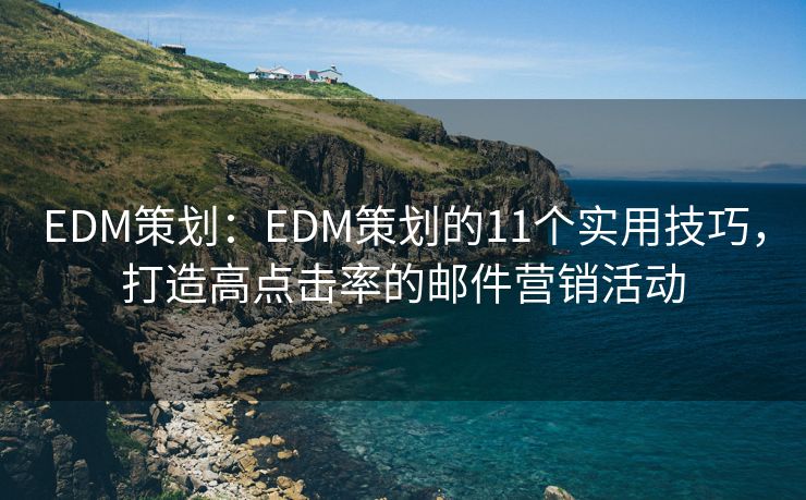 EDM策劃：EDM策劃的11個(gè)實(shí)用技巧，打造高點(diǎn)擊率的郵件營(yíng)銷活動(dòng)