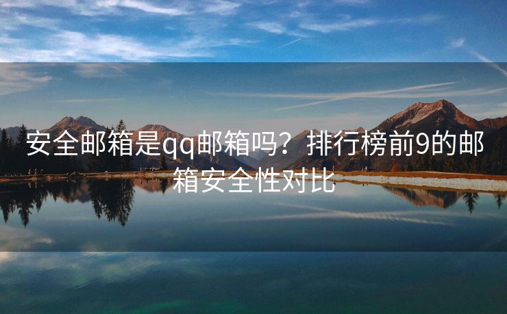 安全郵箱是qq郵箱嗎？排行榜前9的郵箱安全性對(duì)比
