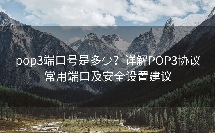 pop3端口號是多少？詳解POP3協(xié)議常用端口及安全設(shè)置建議