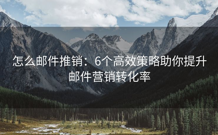 怎么郵件推銷：6個高效策略助你提升郵件營銷轉(zhuǎn)化率