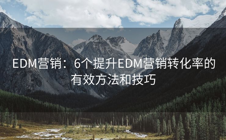 EDM營銷：6個提升EDM營銷轉(zhuǎn)化率的有效方法和技巧