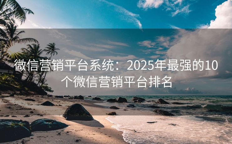 微信營銷平臺(tái)系統(tǒng)：2025年最強(qiáng)的10個(gè)微信營銷平臺(tái)排名