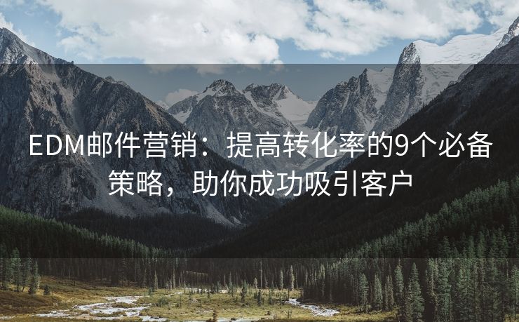 EDM郵件營銷：提高轉(zhuǎn)化率的9個(gè)必備策略，助你成功吸引客戶