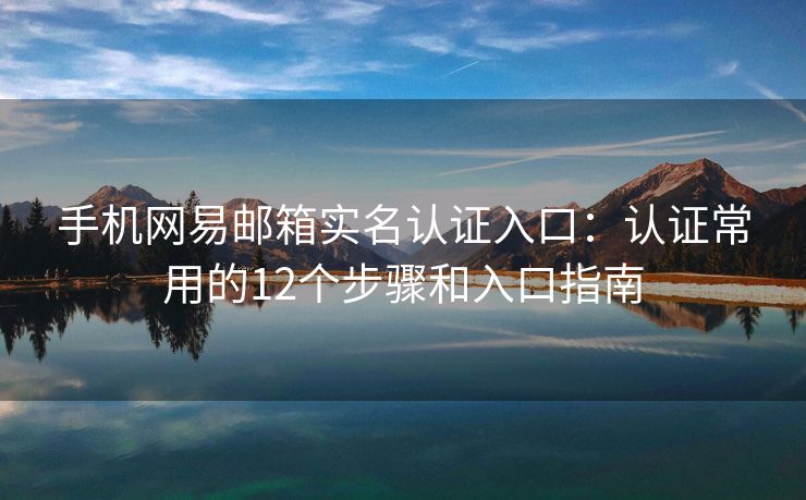 手機(jī)網(wǎng)易郵箱實(shí)名認(rèn)證入口：認(rèn)證常用的12個(gè)步驟和入口指南