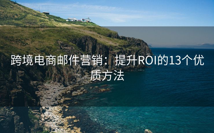 跨境電商郵件營銷：提升ROI的13個(gè)優(yōu)質(zhì)方法