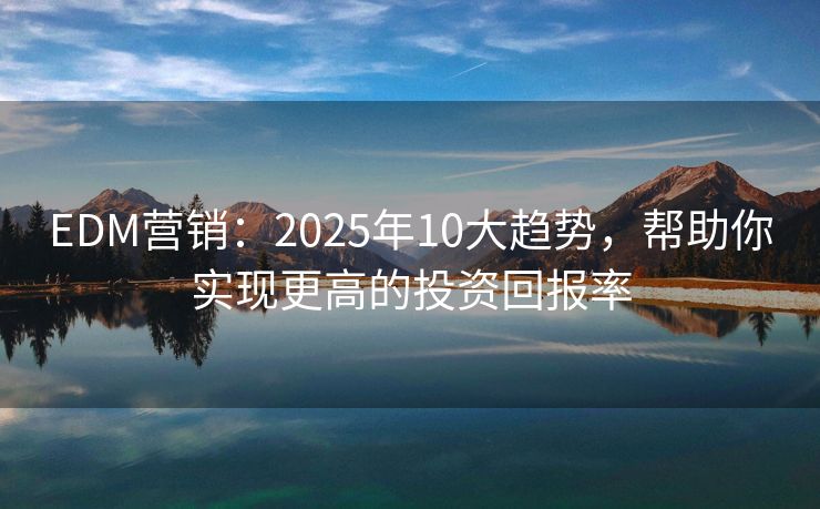 EDM營銷：2025年10大趨勢(shì)，幫助你實(shí)現(xiàn)更高的投資回報(bào)率