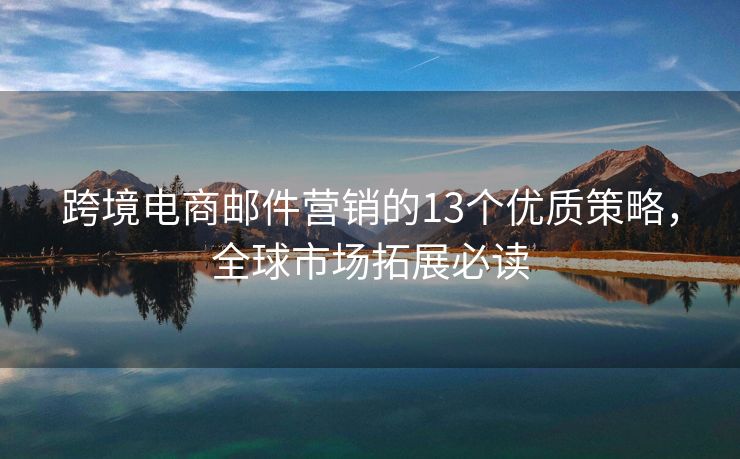 跨境電商郵件營銷的13個(gè)優(yōu)質(zhì)策略，全球市場拓展必讀