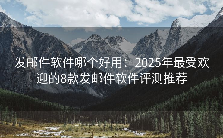 發(fā)郵件軟件哪個(gè)好用：2025年最受歡迎的8款發(fā)郵件軟件評(píng)測(cè)推薦