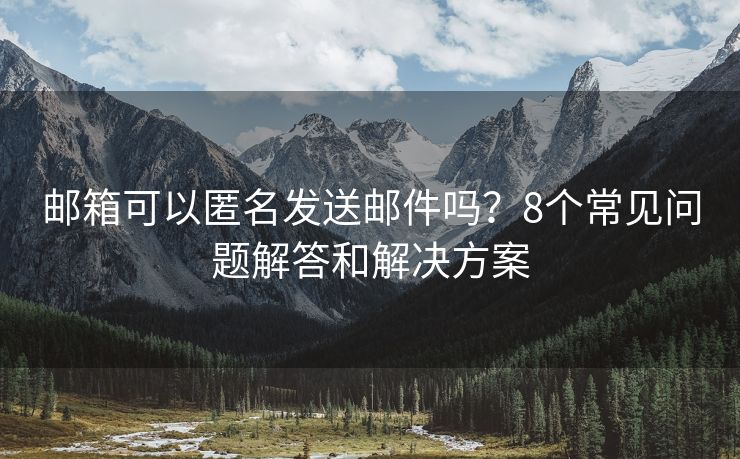 郵箱可以匿名發(fā)送郵件嗎？8個常見問題解答和解決方案