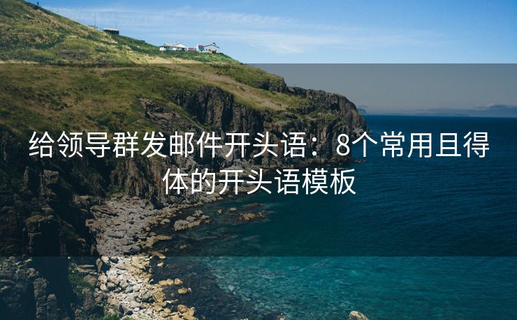 給領(lǐng)導(dǎo)群發(fā)郵件開頭語：8個(gè)常用且得體的開頭語模板