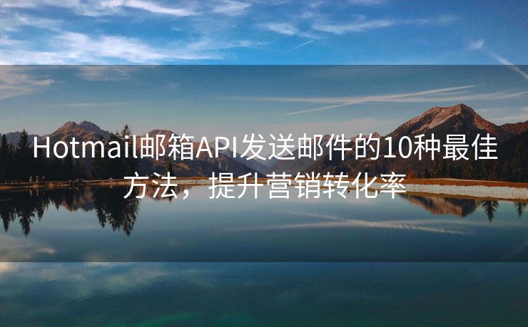 Hotmail郵箱API發(fā)送郵件的10種最佳方法，提升營(yíng)銷轉(zhuǎn)化率